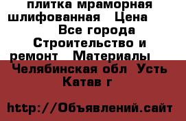 плитка мраморная шлифованная › Цена ­ 200 - Все города Строительство и ремонт » Материалы   . Челябинская обл.,Усть-Катав г.